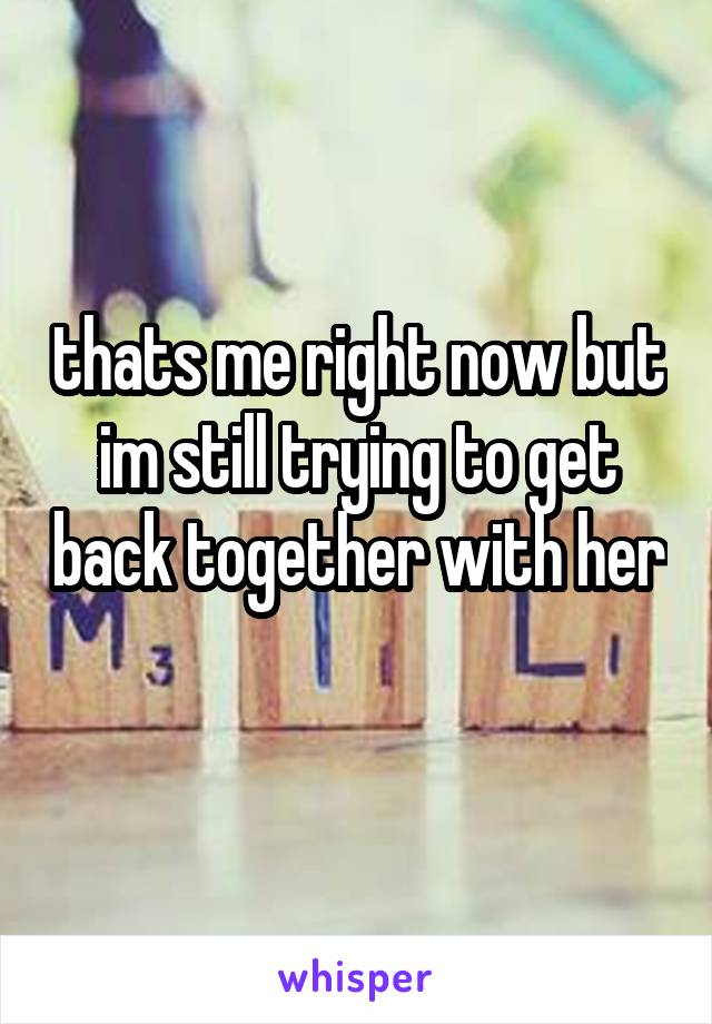 thats me right now but im still trying to get back together with her 