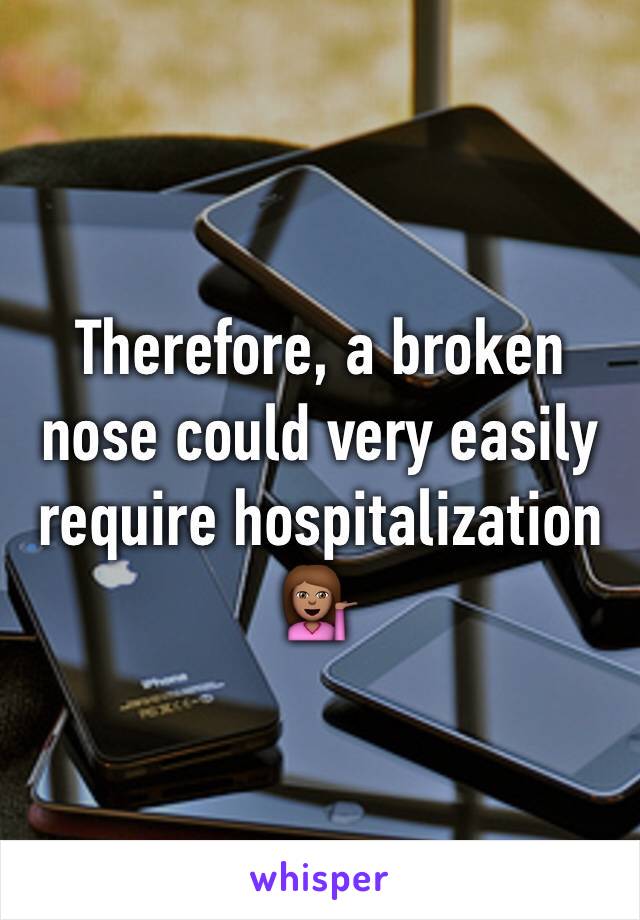 Therefore, a broken nose could very easily require hospitalization 💁🏽