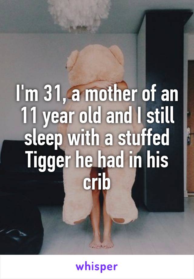 I'm 31, a mother of an 11 year old and I still sleep with a stuffed Tigger he had in his crib