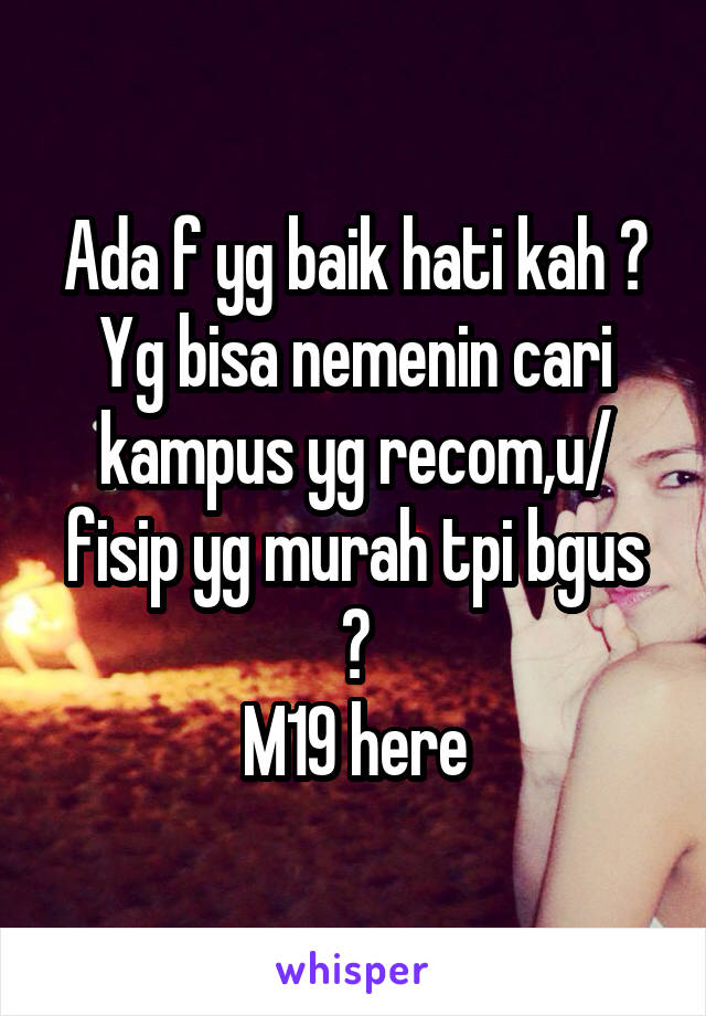 Ada f yg baik hati kah ? Yg bisa nemenin cari kampus yg recom,u/ fisip yg murah tpi bgus ?
M19 here