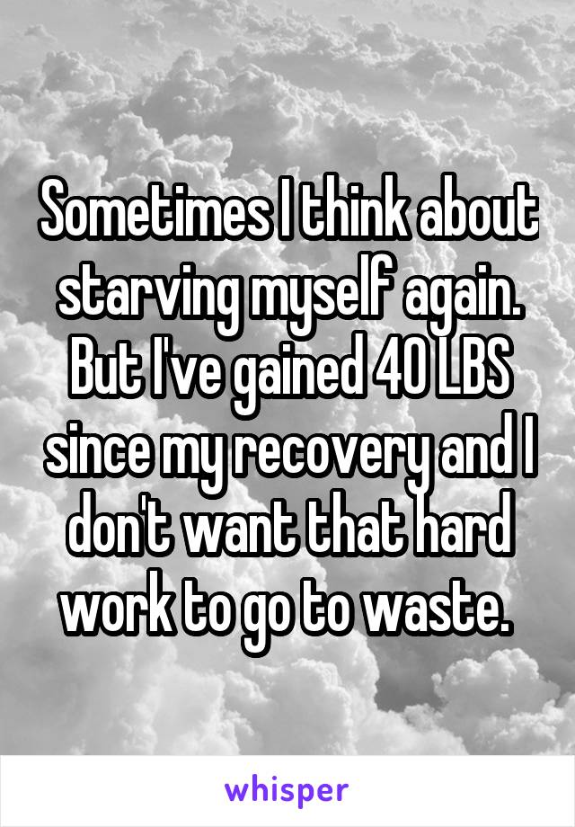 Sometimes I think about starving myself again. But I've gained 40 LBS since my recovery and I don't want that hard work to go to waste. 