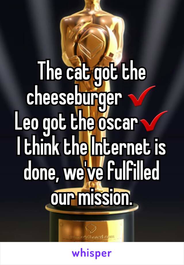 The cat got the cheeseburger ✔
Leo got the oscar✔
I think the Internet is done, we've fulfilled our mission.