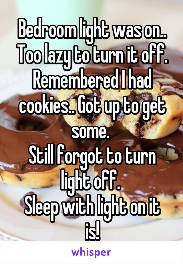Bedroom light was on.. Too lazy to turn it off. Remembered I had cookies.. Got up to get some. 
Still forgot to turn light off. 
Sleep with light on it is!