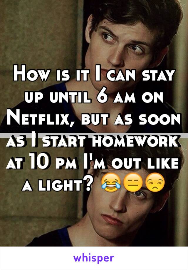 How is it I can stay up until 6 am on Netflix, but as soon as I start homework at 10 pm I'm out like a light? 😂😑😒