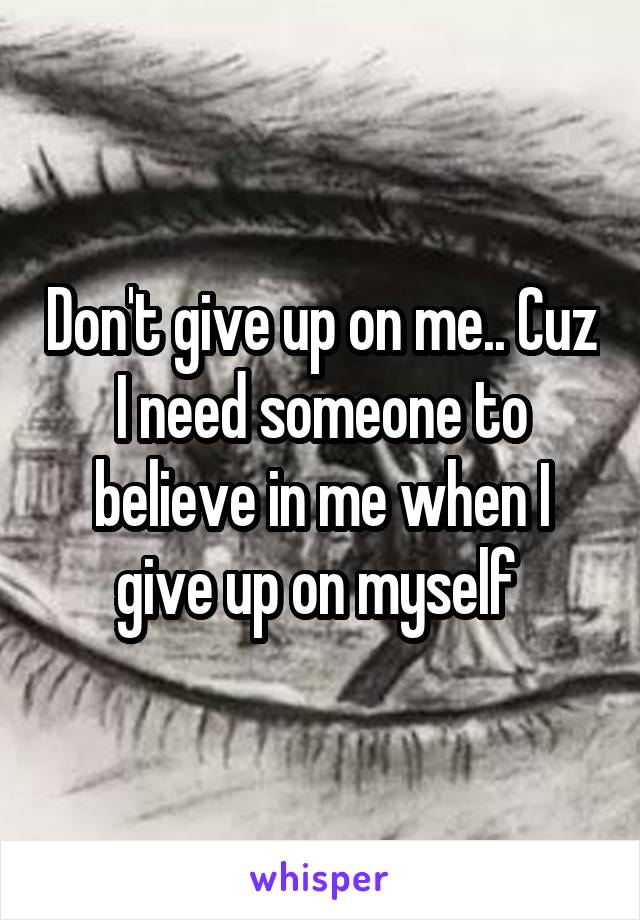 Don't give up on me.. Cuz I need someone to believe in me when I give up on myself 