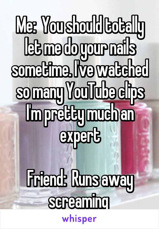 Me:  You should totally let me do your nails sometime. I've watched so many YouTube clips I'm pretty much an expert

Friend:  Runs away screaming 