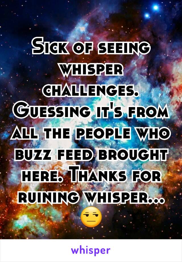 Sick of seeing whisper challenges. Guessing it's from all the people who buzz feed brought here. Thanks for ruining whisper...😒
