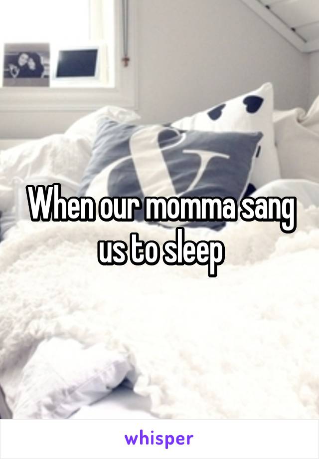 When our momma sang us to sleep