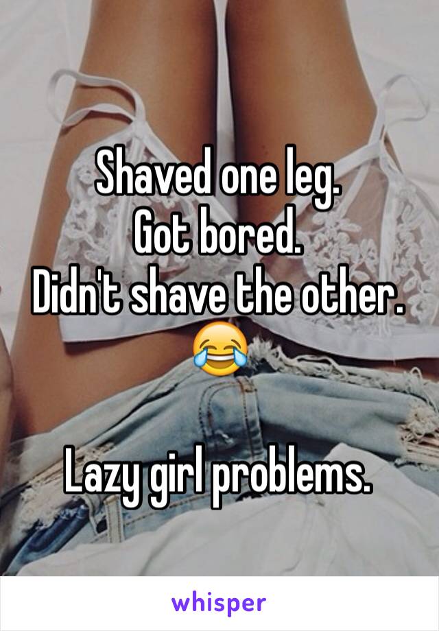 Shaved one leg.
Got bored.
Didn't shave the other.
😂

Lazy girl problems.