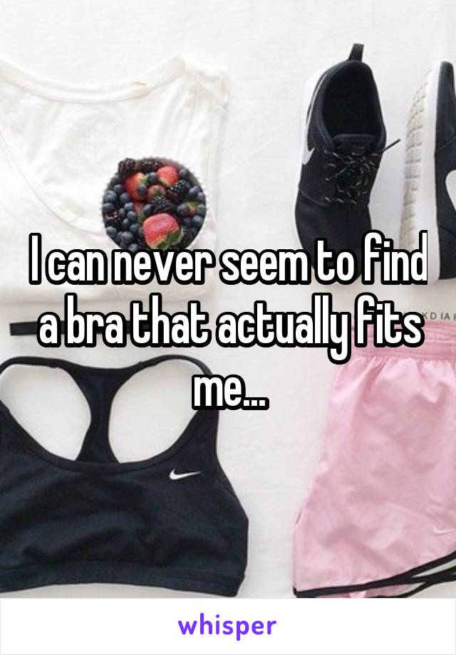 I can never seem to find a bra that actually fits me...
