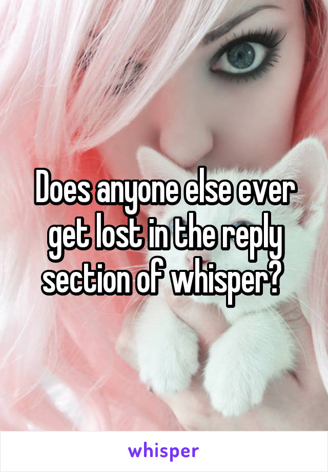 Does anyone else ever get lost in the reply section of whisper? 