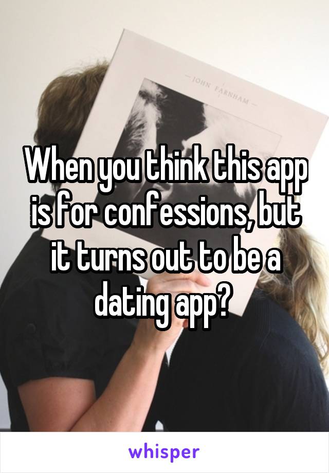 When you think this app is for confessions, but it turns out to be a dating app? 