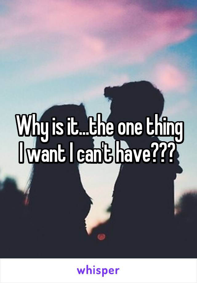 Why is it...the one thing I want I can't have??? 