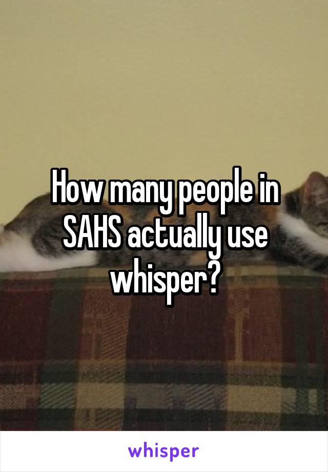 How many people in SAHS actually use whisper?