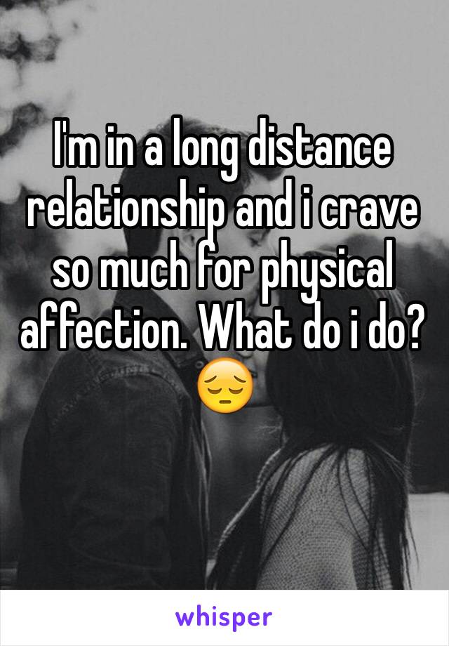 I'm in a long distance relationship and i crave so much for physical affection. What do i do? 😔