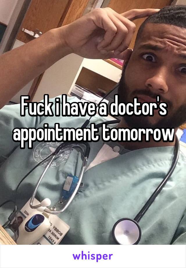 Fuck i have a doctor's appointment tomorrow 