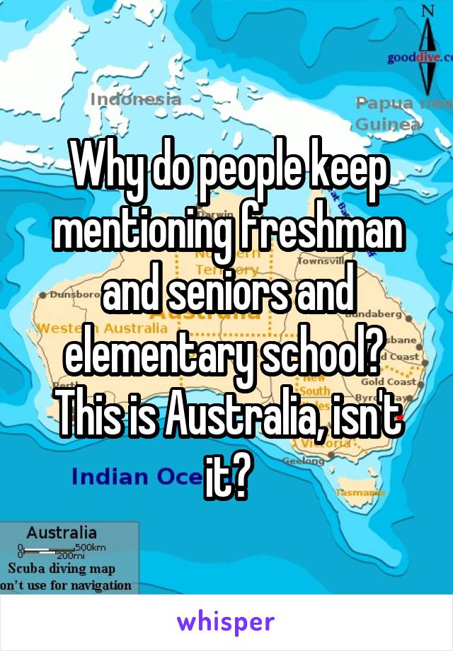 Why do people keep mentioning freshman and seniors and elementary school? 
This is Australia, isn't it?