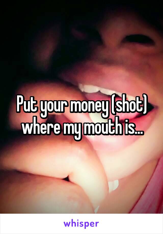 Put your money (shot) where my mouth is...