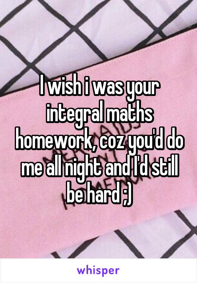 I wish i was your integral maths homework, coz you'd do me all night and I'd still be hard ;)