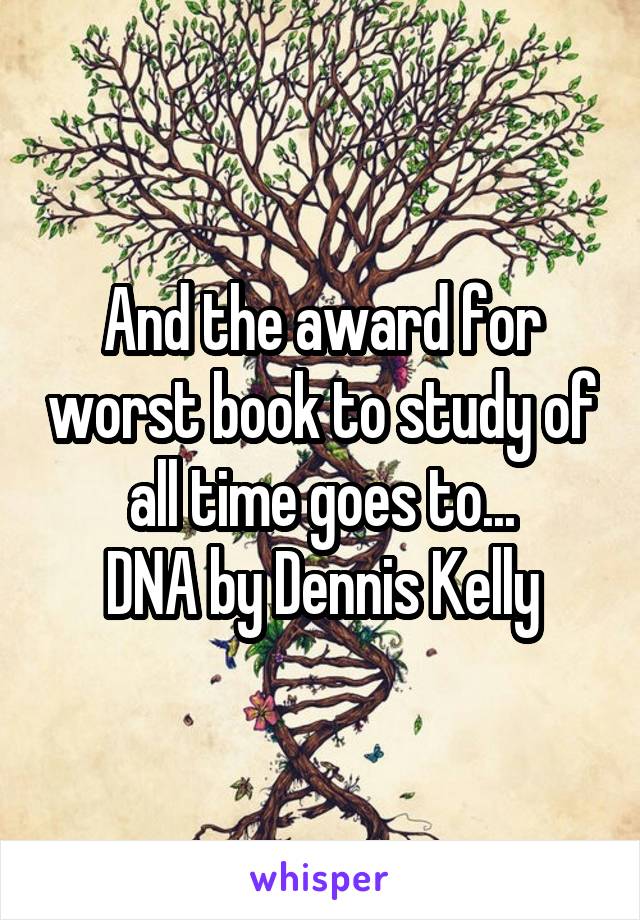 And the award for worst book to study of all time goes to...
DNA by Dennis Kelly