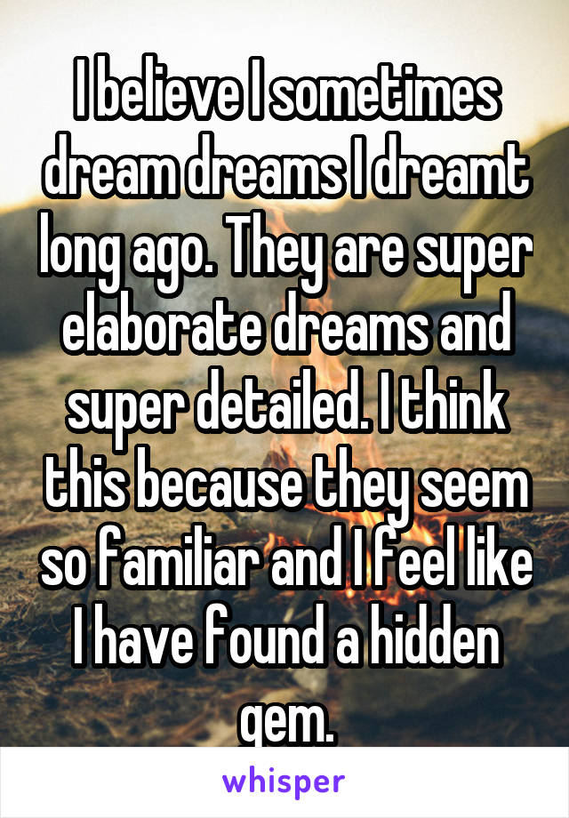 I believe I sometimes dream dreams I dreamt long ago. They are super elaborate dreams and super detailed. I think this because they seem so familiar and I feel like I have found a hidden gem.