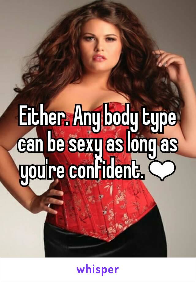 Either. Any body type can be sexy as long as you're confident. ❤