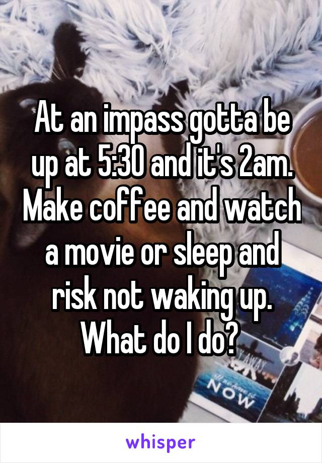 At an impass gotta be up at 5:30 and it's 2am. Make coffee and watch a movie or sleep and risk not waking up. What do I do? 