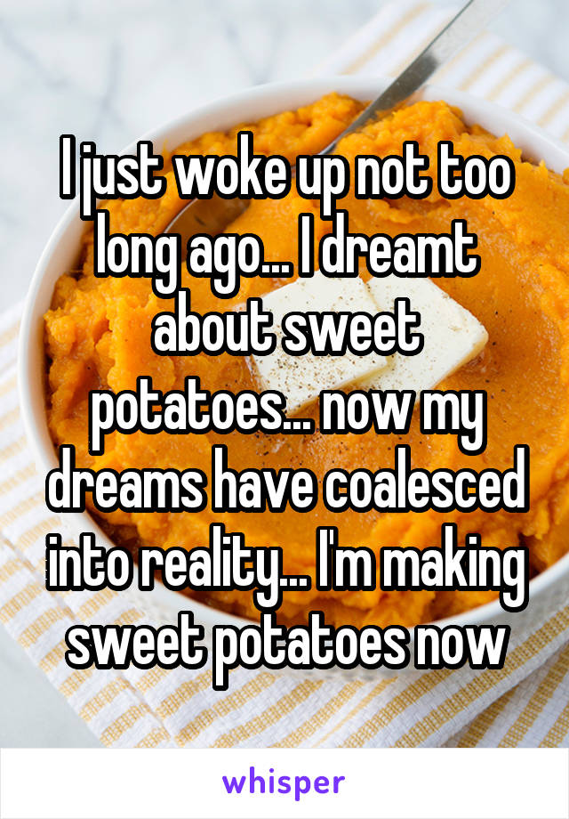 I just woke up not too long ago... I dreamt about sweet potatoes... now my dreams have coalesced into reality... I'm making sweet potatoes now