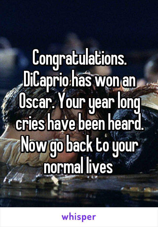 Congratulations. DiCaprio has won an Oscar. Your year long cries have been heard. Now go back to your normal lives 