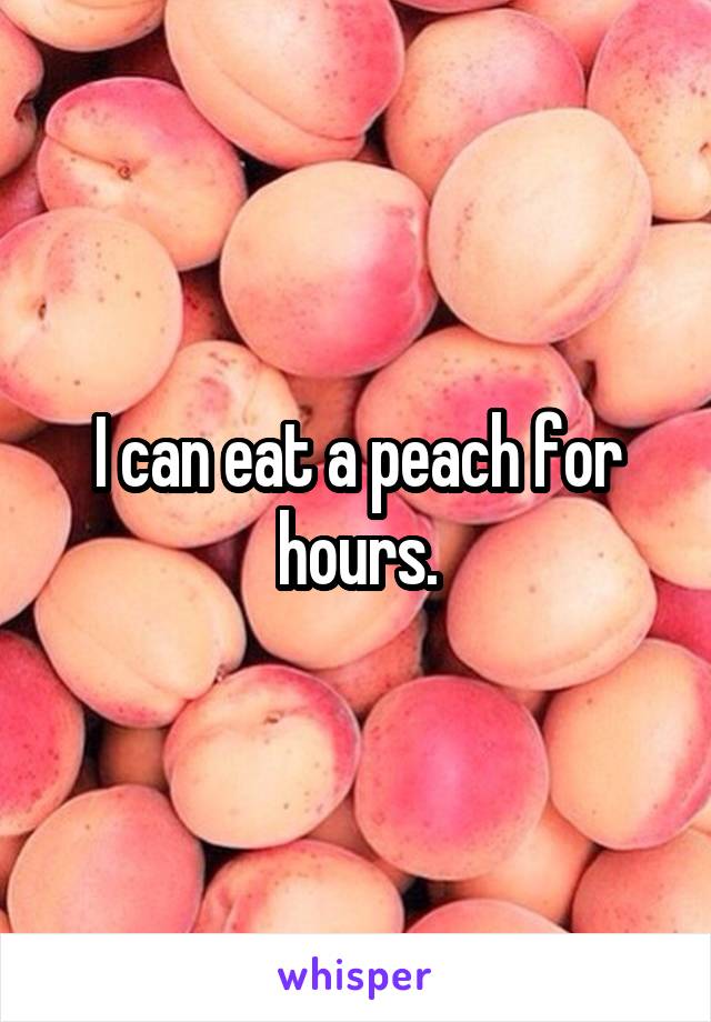I can eat a peach for hours.