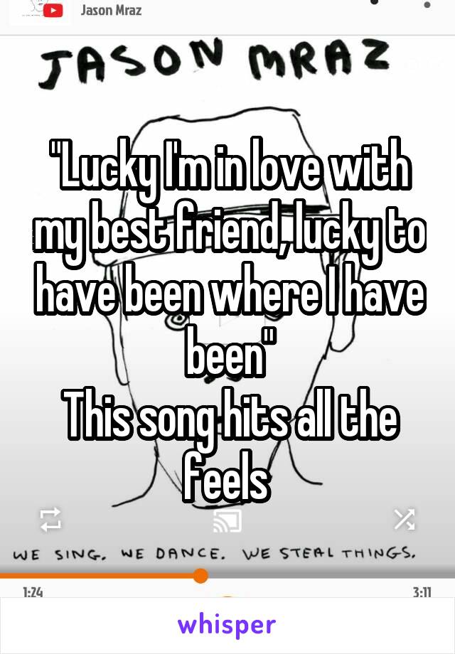 "Lucky I'm in love with my best friend, lucky to have been where I have been"
This song hits all the feels 