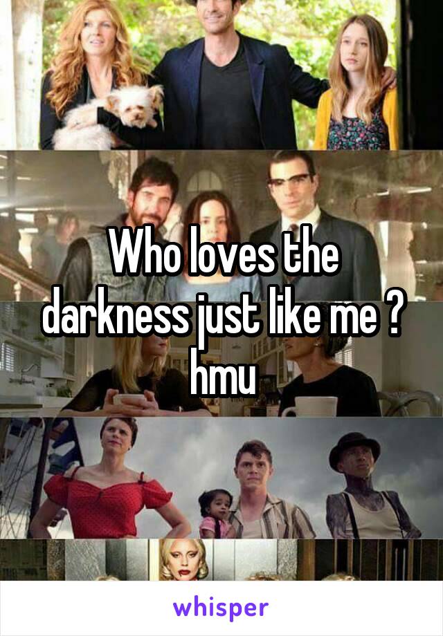 Who loves the darkness just like me ?
hmu