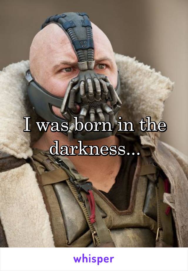 I was born in the darkness...