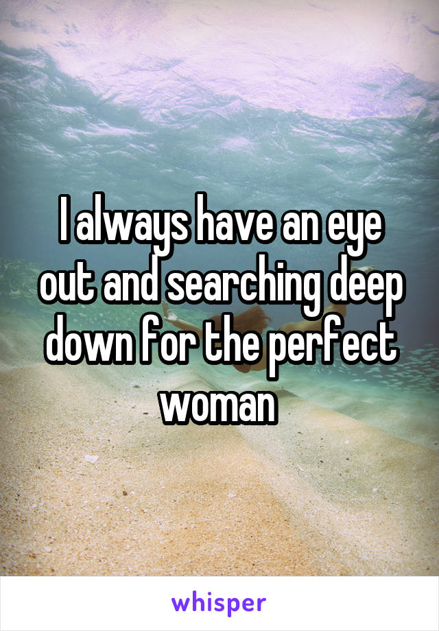 I always have an eye out and searching deep down for the perfect woman 