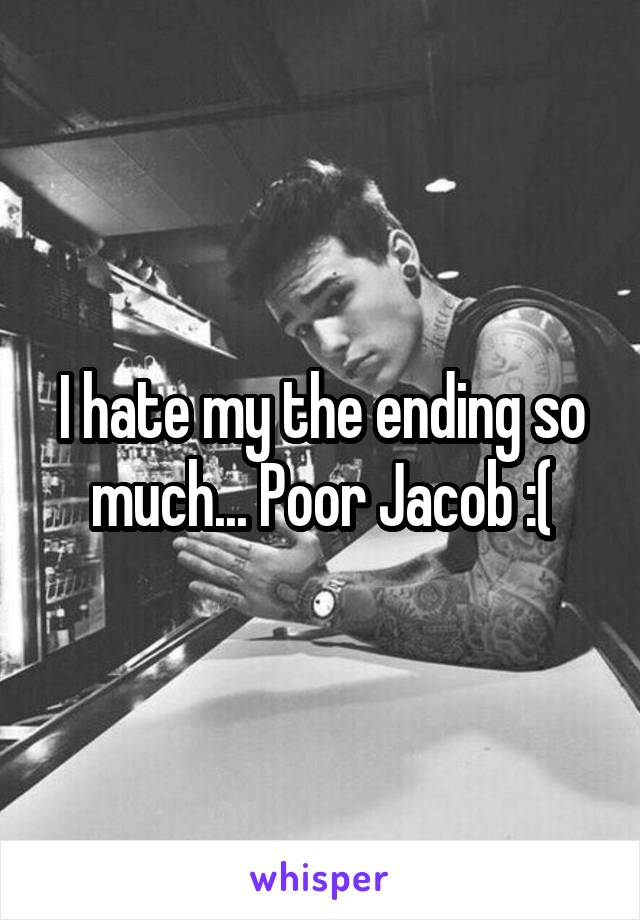 I hate my the ending so much... Poor Jacob :(
