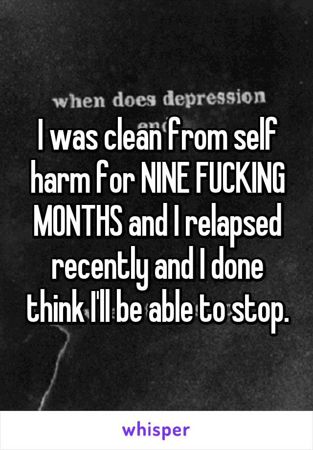 I was clean from self harm for NINE FUCKING MONTHS and I relapsed recently and I done think I'll be able to stop.