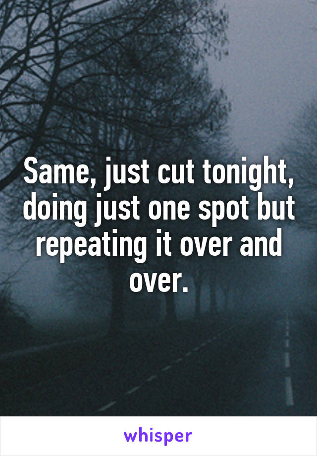 Same, just cut tonight, doing just one spot but repeating it over and over.