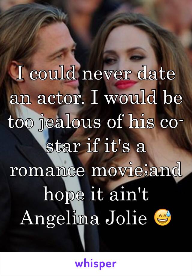 I could never date an actor. I would be too jealous of his co-star if it's a romance movie;and hope it ain't Angelina Jolie 😅