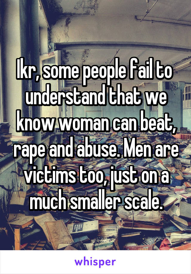 Ikr, some people fail to  understand that we know woman can beat, rape and abuse. Men are victims too, just on a much smaller scale.