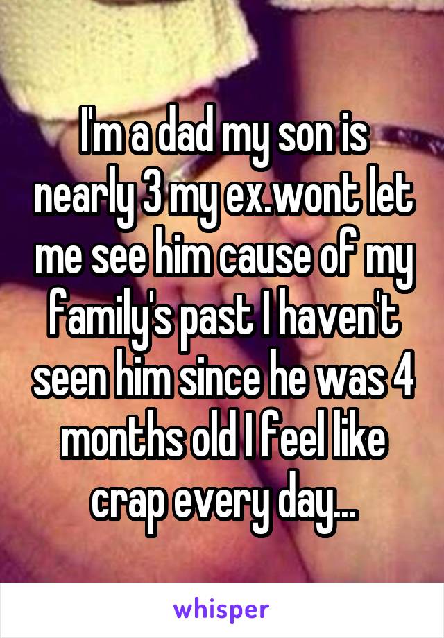 I'm a dad my son is nearly 3 my ex.wont let me see him cause of my family's past I haven't seen him since he was 4 months old I feel like crap every day...