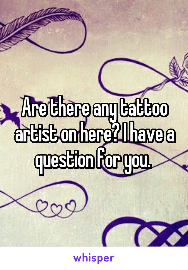 Are there any tattoo artist on here? I have a question for you. 