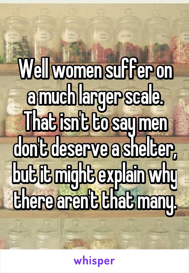 Well women suffer on a much larger scale. That isn't to say men don't deserve a shelter, but it might explain why there aren't that many.