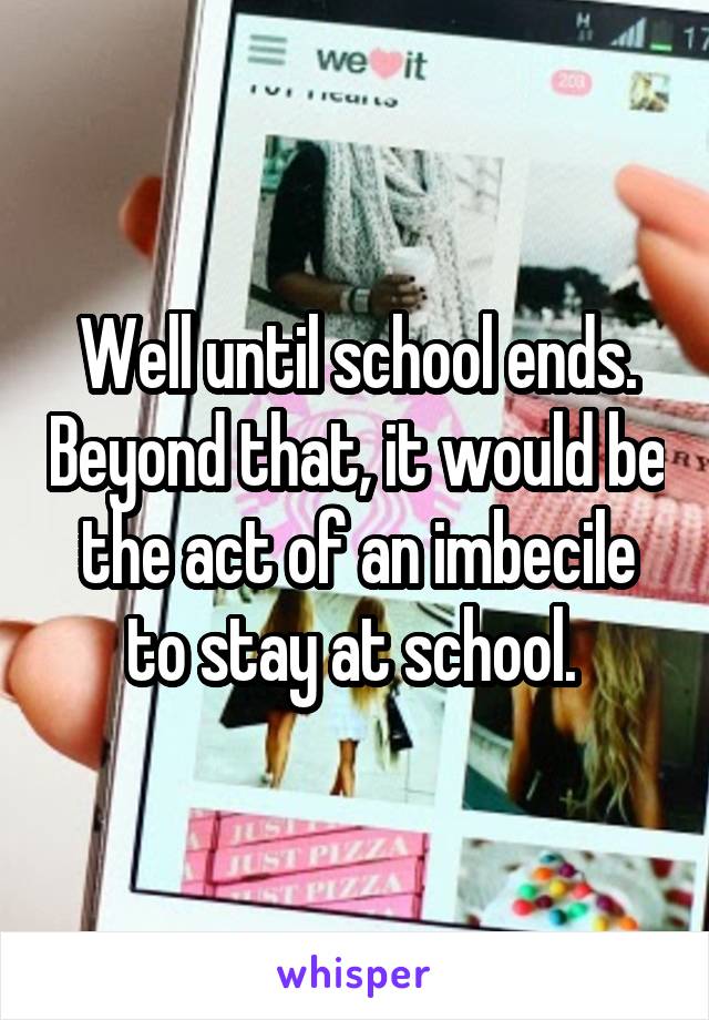 Well until school ends. Beyond that, it would be the act of an imbecile to stay at school. 