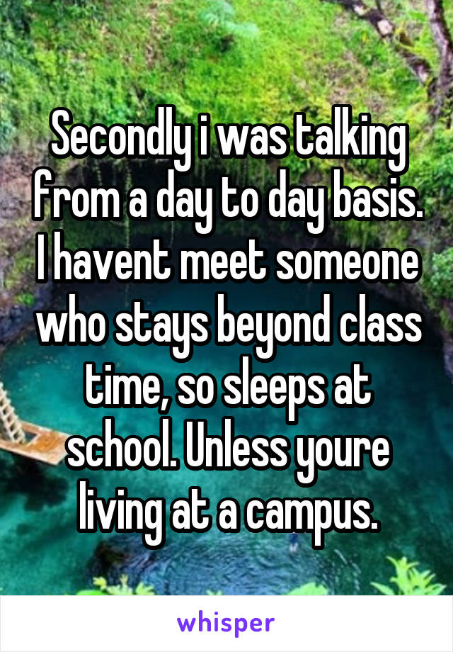 Secondly i was talking from a day to day basis. I havent meet someone who stays beyond class time, so sleeps at school. Unless youre living at a campus.