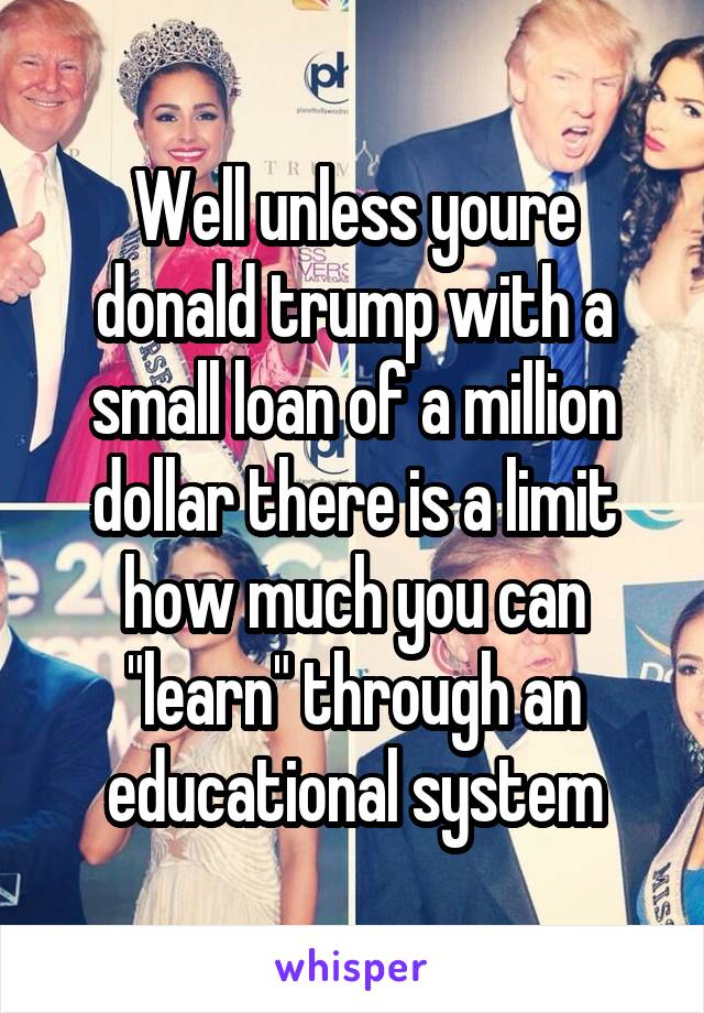 Well unless youre donald trump with a small loan of a million dollar there is a limit how much you can "learn" through an educational system