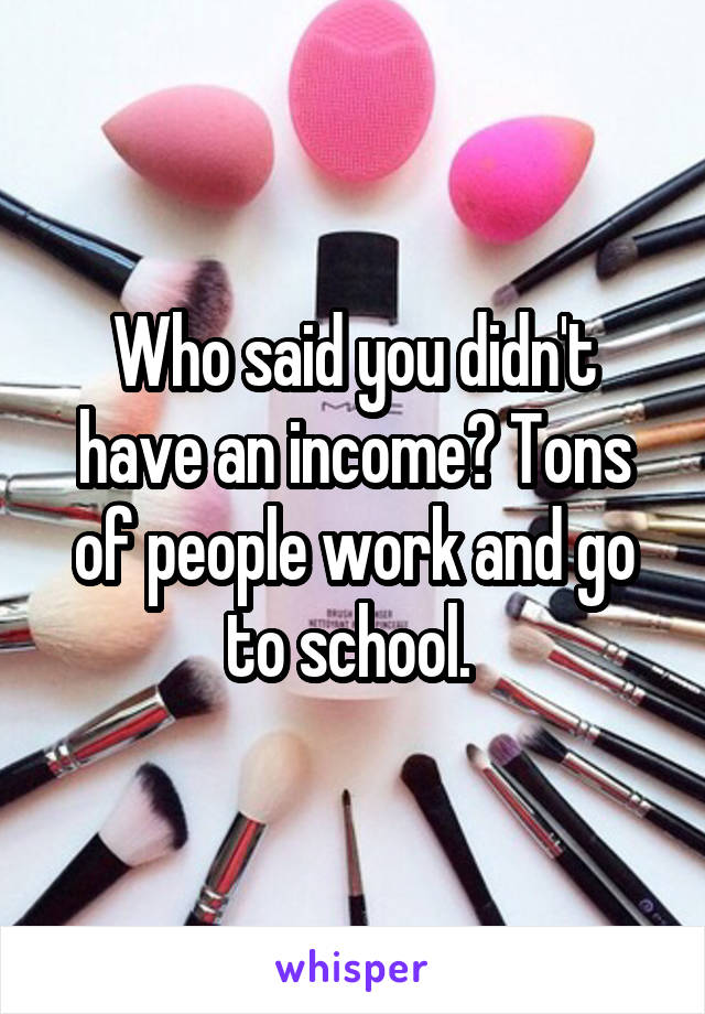 Who said you didn't have an income? Tons of people work and go to school. 