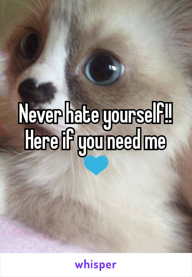 Never hate yourself!! Here if you need me 💙