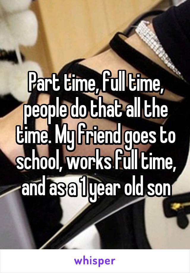 Part time, full time, people do that all the time. My friend goes to school, works full time, and as a 1 year old son