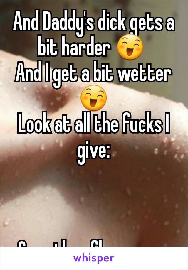 And Daddy's dick gets a bit harder 😄 
And I get a bit wetter 😄
Look at all the fucks I give:



Crap,they flew away 