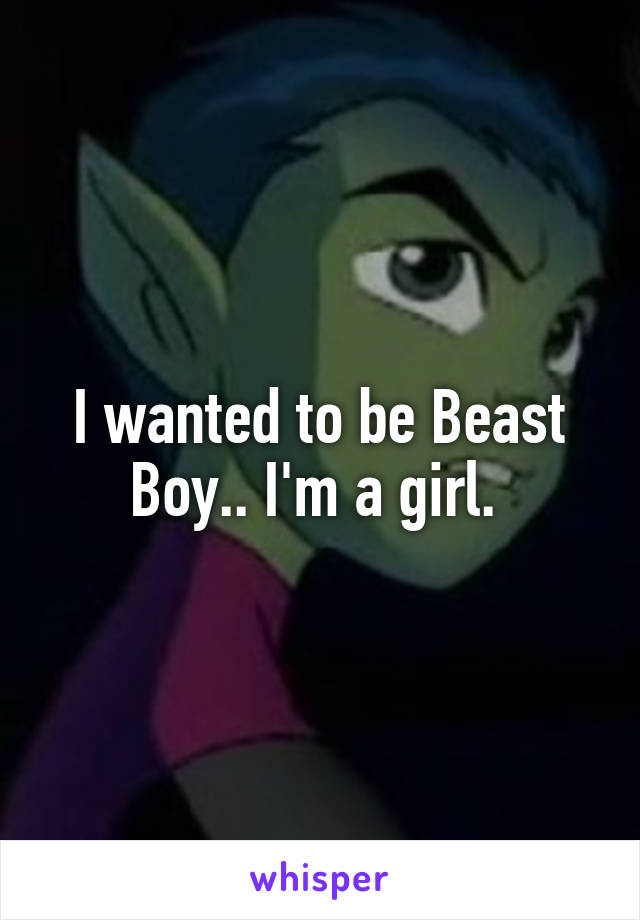 I wanted to be Beast Boy.. I'm a girl. 